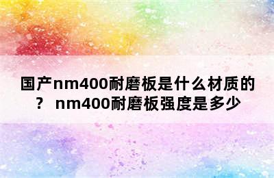 国产nm400耐磨板是什么材质的？ nm400耐磨板强度是多少